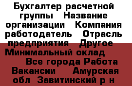 Бухгалтер расчетной группы › Название организации ­ Компания-работодатель › Отрасль предприятия ­ Другое › Минимальный оклад ­ 27 000 - Все города Работа » Вакансии   . Амурская обл.,Завитинский р-н